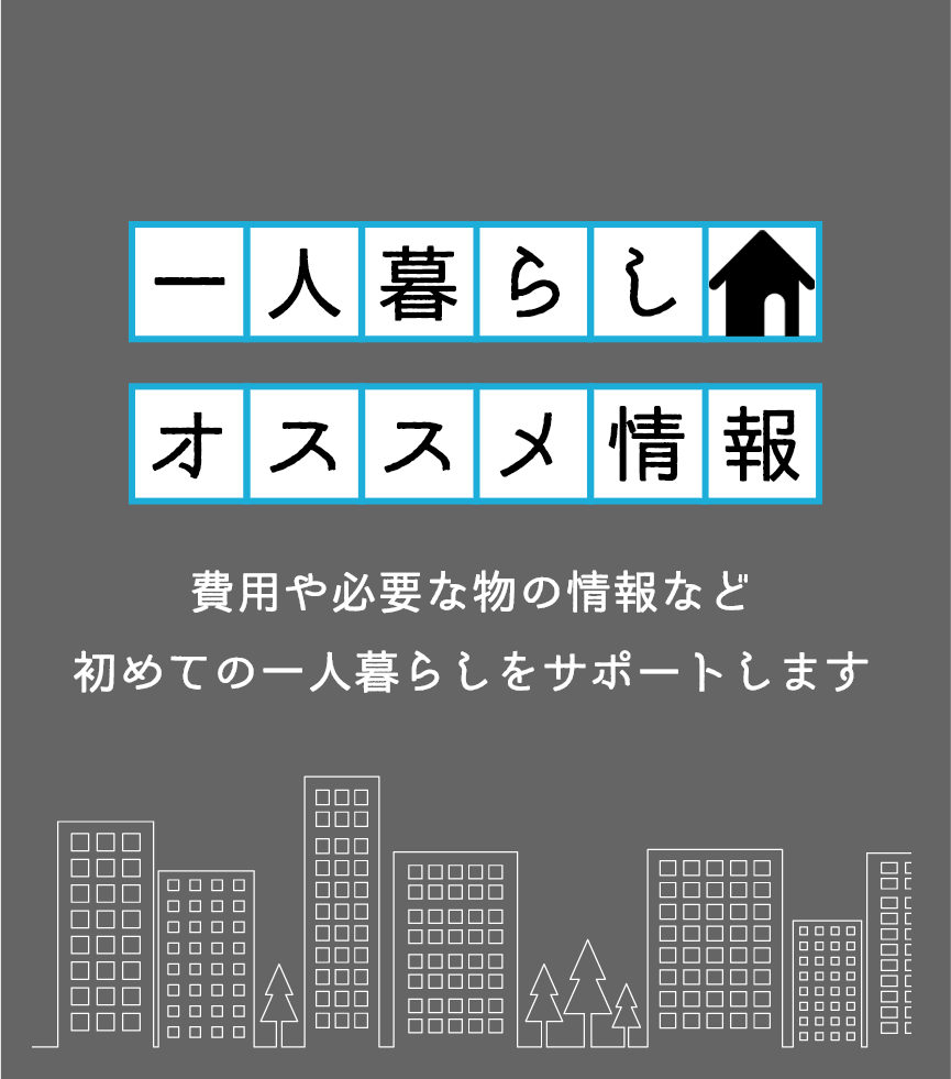 一人暮らしオススメ情報！費用や必要な物の情報など初めての一人暮らしをサポートします